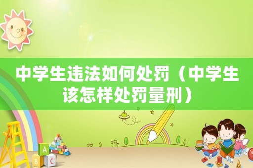 中學生違法如何處罰（中學生該怎樣處罰量刑）
