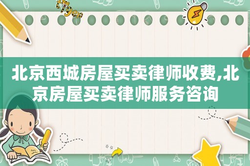 北京西城房屋買賣律師收費(fèi),北京房屋買賣律師服務(wù)咨詢