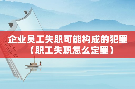 企業(yè)員工失職可能構(gòu)成的犯罪（職工失職怎么定罪）
