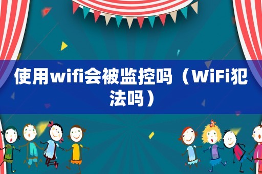 使用wifi會(huì)被監(jiān)控嗎（WiFi犯法嗎）