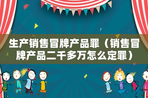 生產(chǎn)銷售冒牌產(chǎn)品罪（銷售冒牌產(chǎn)品二千多萬怎么定罪）