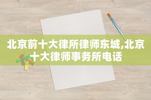北京前十大律所律師東城,北京十大律師事務(wù)所電話