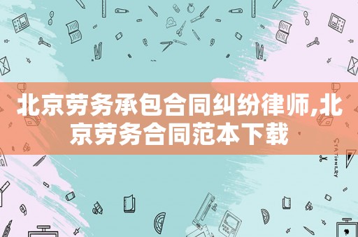 北京勞務(wù)承包合同糾紛律師,北京勞務(wù)合同范本下載