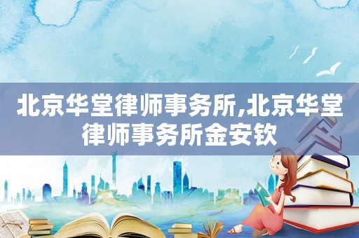 北京華堂律師事務(wù)所,北京華堂律師事務(wù)所金安欽