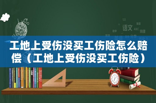 工地上受傷沒買工傷險怎么賠償（工地上受傷沒買工傷險）