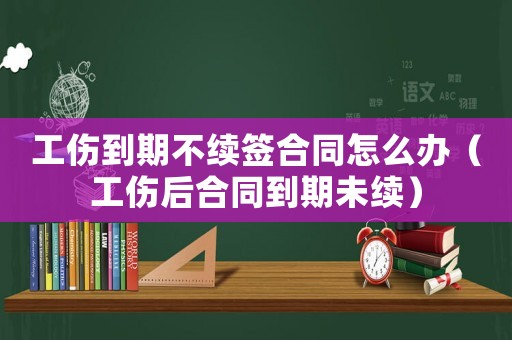 工傷到期不續(xù)簽合同怎么辦（工傷后合同到期未續(xù)）