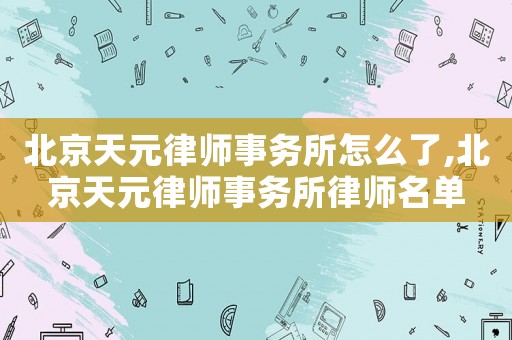 北京天元律師事務(wù)所怎么了,北京天元律師事務(wù)所律師名單