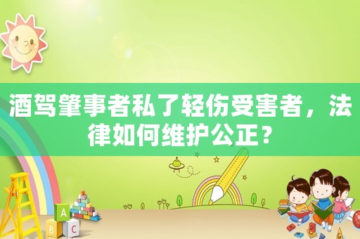 酒駕肇事者私了輕傷受害者，法律如何維護(hù)公正？