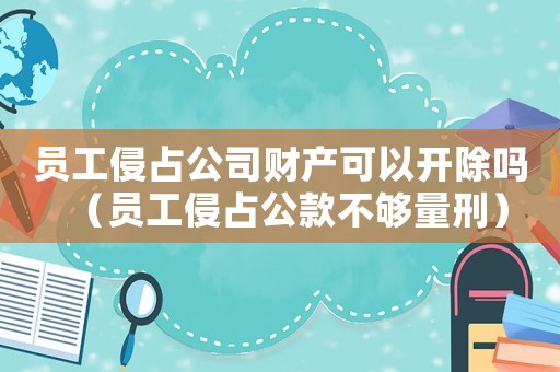 員工侵占公司財產(chǎn)可以開除嗎（員工侵占公款不夠量刑）