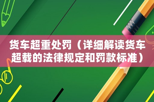 貨車超重處罰（詳細(xì)解讀貨車超載的法律規(guī)定和罰款標(biāo)準(zhǔn)）