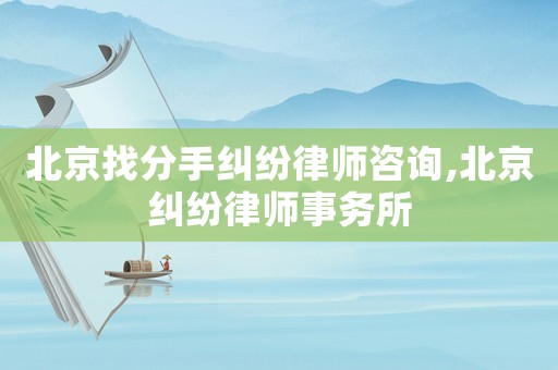 北京找分手糾紛律師咨詢,北京糾紛律師事務所