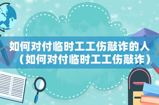 如何對付臨時工工傷敲詐的人（如何對付臨時工工傷敲詐）