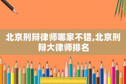 北京刑辯律師哪家不錯(cuò),北京刑辯大律師排名