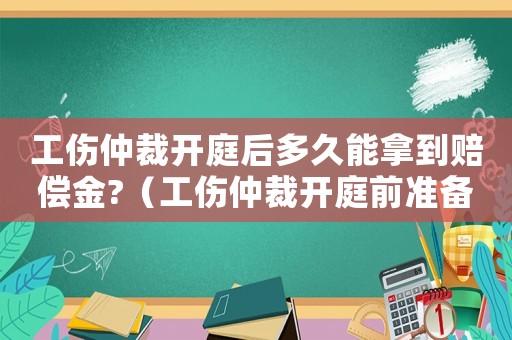 工傷仲裁開庭后多久能拿到賠償金?（工傷仲裁開庭前準(zhǔn)備哪些材料）