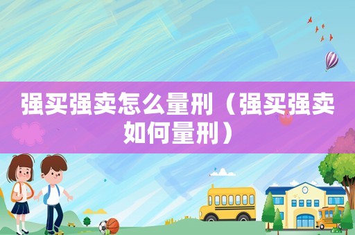 強(qiáng)買強(qiáng)賣怎么量刑（強(qiáng)買強(qiáng)賣如何量刑）