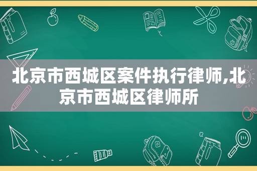 北京市西城區(qū)案件執(zhí)行律師,北京市西城區(qū)律師所