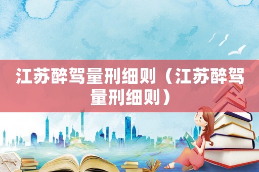 江蘇醉駕量刑細(xì)則（江蘇醉駕量刑細(xì)則）