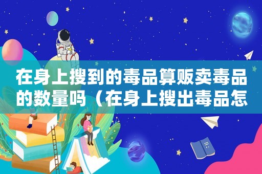 在身上搜到的毒品算販賣毒品的數(shù)量嗎（在身上搜出毒品怎么定罪）