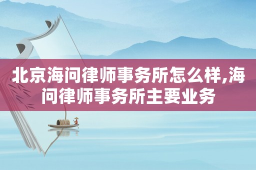 北京海問律師事務(wù)所怎么樣,海問律師事務(wù)所主要業(yè)務(wù)