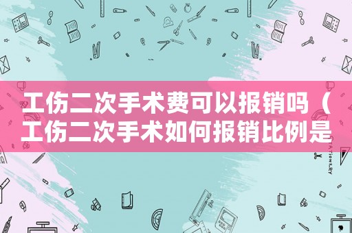 工傷二次手術(shù)費可以報銷嗎（工傷二次手術(shù)如何報銷比例是多少錢）