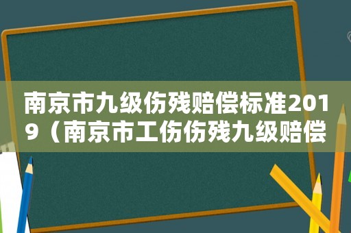 南京市九級(jí)傷殘賠償標(biāo)準(zhǔn)2019（南京市工傷傷殘九級(jí)賠償標(biāo)準(zhǔn)）