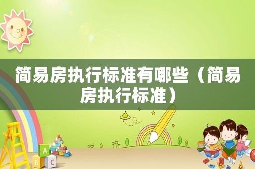 簡(jiǎn)易房執(zhí)行標(biāo)準(zhǔn)有哪些（簡(jiǎn)易房執(zhí)行標(biāo)準(zhǔn)）