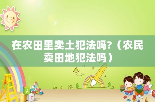在農(nóng)田里賣土犯法嗎?（農(nóng)民賣田地犯法嗎）