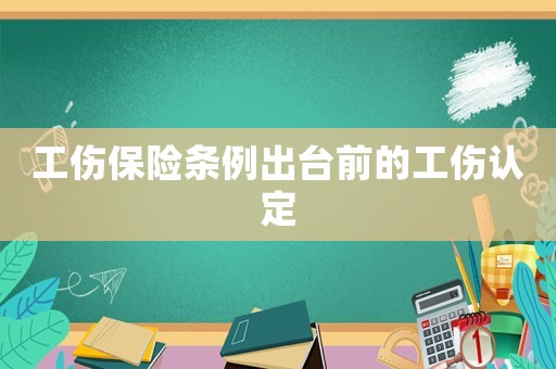 工傷保險(xiǎn)條例出臺(tái)前的工傷認(rèn)定