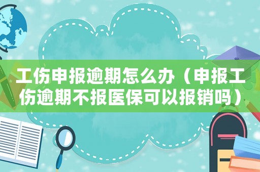 工傷申報(bào)逾期怎么辦（申報(bào)工傷逾期不報(bào)醫(yī)保可以報(bào)銷嗎）