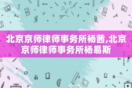 北京京師律師事務(wù)所楊茜,北京京師律師事務(wù)所楊易斯