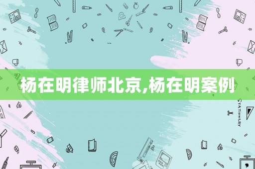 楊在明律師北京,楊在明案例