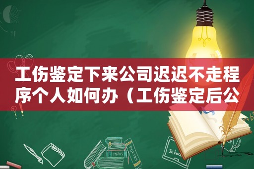 工傷鑒定下來公司遲遲不走程序個人如何辦（工傷鑒定后公司還管嗎）