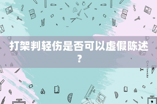 打架判輕傷是否可以虛假陳述？