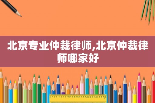 北京專業(yè)仲裁律師,北京仲裁律師哪家好