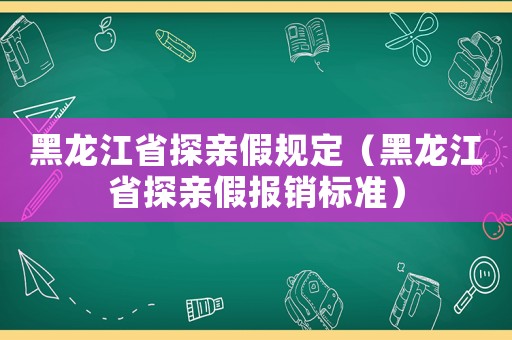 黑龍江省探親假規(guī)定（黑龍江省探親假報銷標(biāo)準(zhǔn)）