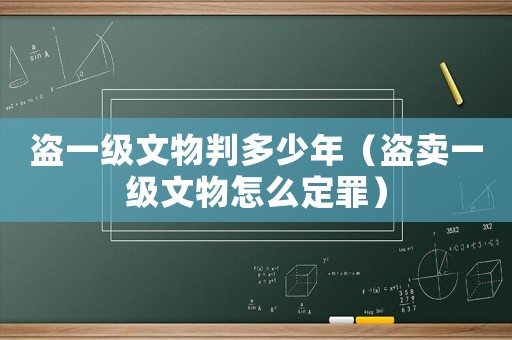 盜一級文物判多少年（盜賣一級文物怎么定罪）