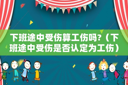 下班途中受傷算工傷嗎?（下班途中受傷是否認(rèn)定為工傷）