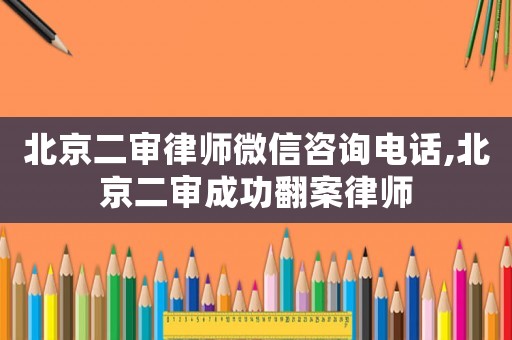 北京二審律師微信咨詢電話,北京二審成功翻案律師