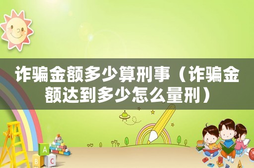 詐騙金額多少算刑事（詐騙金額達(dá)到多少怎么量刑）