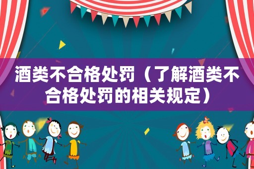 酒類不合格處罰（了解酒類不合格處罰的相關(guān)規(guī)定）