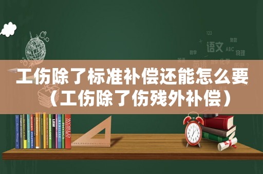 工傷除了標準補償還能怎么要（工傷除了傷殘外補償）