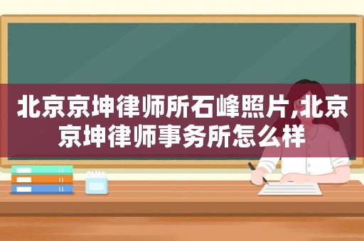 北京京坤律師所石峰照片,北京京坤律師事務(wù)所怎么樣