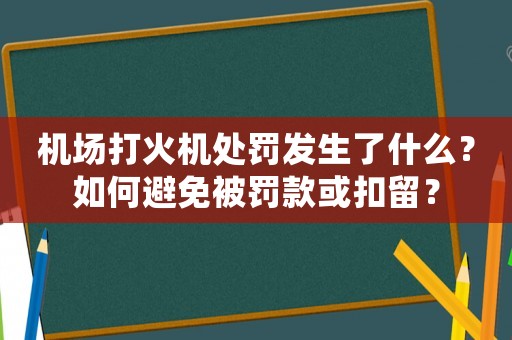機場打火機處罰發(fā)生了什么？如何避免被罰款或扣留？