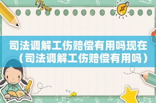司法調解工傷賠償有用嗎現在（司法調解工傷賠償有用嗎）