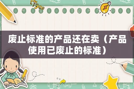 廢止標(biāo)準(zhǔn)的產(chǎn)品還在賣（產(chǎn)品使用已廢止的標(biāo)準(zhǔn)）