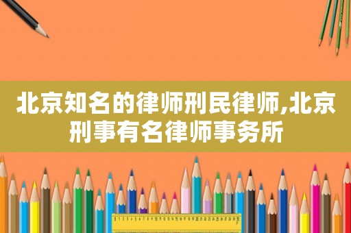 北京知名的律師刑民律師,北京刑事有名律師事務(wù)所