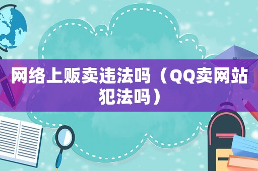 網(wǎng)絡(luò)上販賣違法嗎（QQ賣網(wǎng)站犯法嗎）
