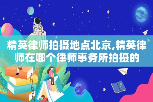 精英律師拍攝地點(diǎn)北京,精英律師在哪個(gè)律師事務(wù)所拍攝的