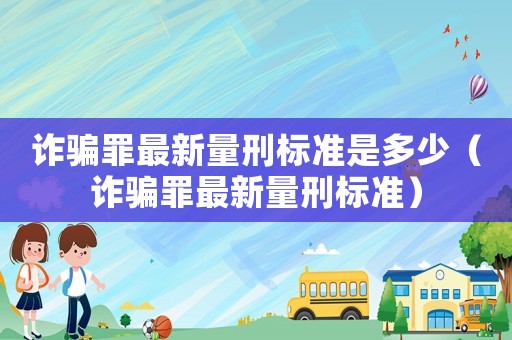 詐騙罪最新量刑標(biāo)準(zhǔn)是多少（詐騙罪最新量刑標(biāo)準(zhǔn)）