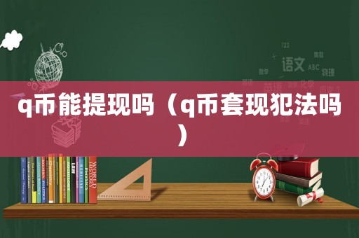 q幣能提現(xiàn)嗎（q幣套現(xiàn)犯法嗎）